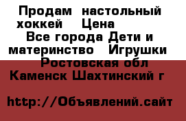 Продам  настольный хоккей  › Цена ­ 2 000 - Все города Дети и материнство » Игрушки   . Ростовская обл.,Каменск-Шахтинский г.